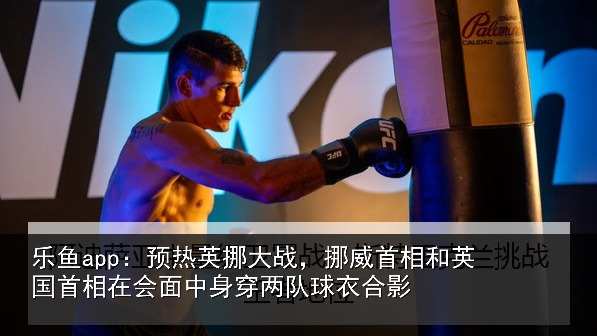 乐鱼app：预热相关情况和英国首相关情况队球衣合影