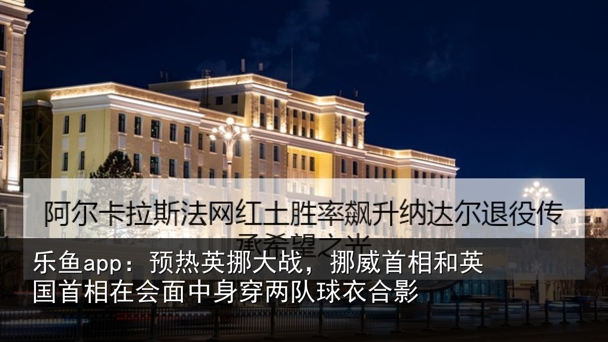 乐鱼app：预热英挪大战，挪威首相和英国首相在会面中身穿两队球衣合影