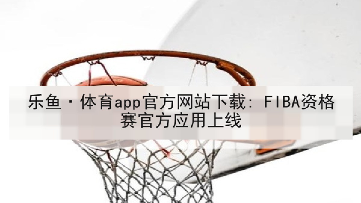 乐鱼·体育app官方网站下载: FIBA资格赛官方应用上线