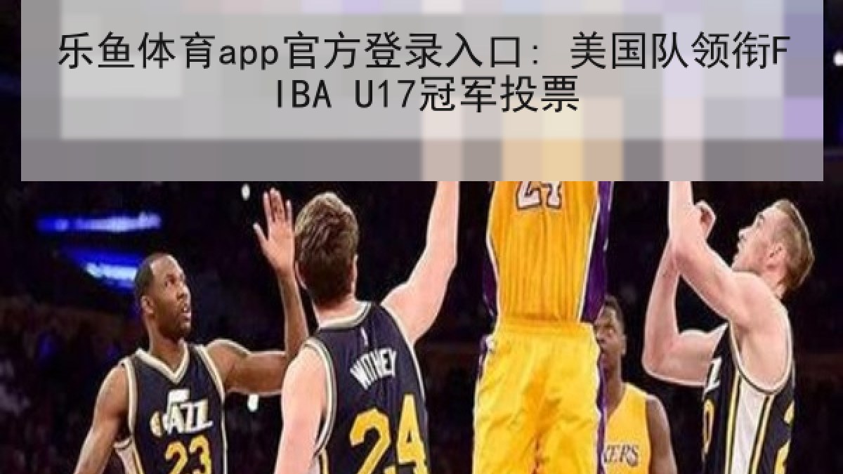 乐鱼体育app官方登录入口: 美国队领衔FIBA U17冠军投票 乐鱼体育app官方登录入口: 美国队领衔FIBA U17冠军投票