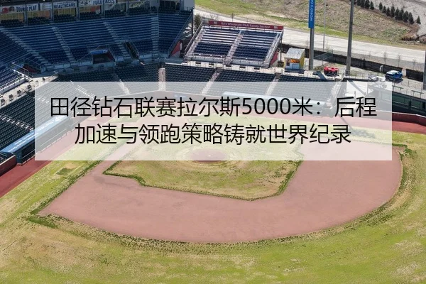 田径钻石联赛拉尔斯5000米：后程加速与领跑策略铸就世界纪录