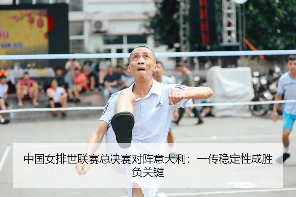 中国女排世联赛总决赛对阵意大利：一传稳定性成胜负关键