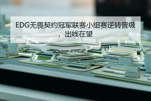 EDG无畏契约冠军联赛小组赛逆转晋级，出线在望