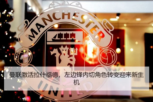 曼联激活拉什福德，左边锋内切角色转变迎来新生机