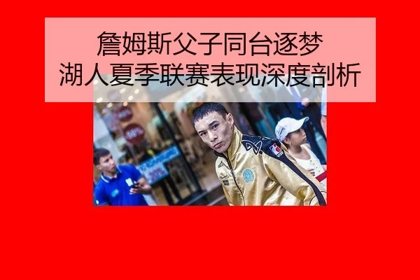詹姆斯父子同台逐梦 湖人夏季联赛表现深度剖析
