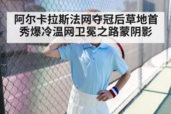 阿尔卡拉斯法网夺冠后草地首秀爆冷温网卫冕之路蒙阴影
