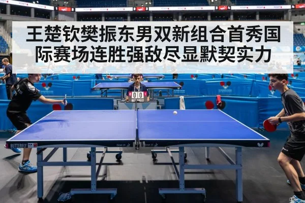 王楚钦樊振东男双新组合首秀国际赛场连胜强敌尽显默契实力