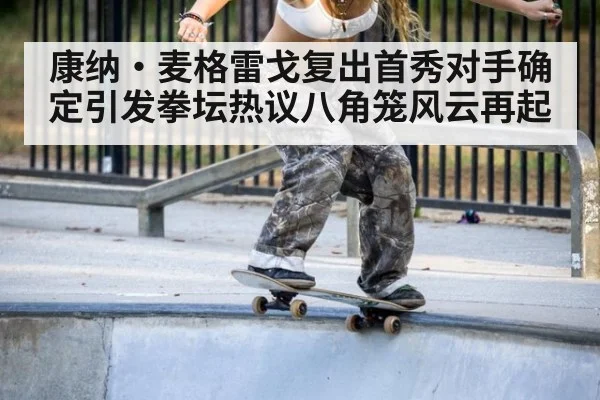 康纳·麦格雷戈复出首秀对手确定引发拳坛热议八角笼风云再起